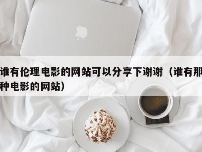 谁有伦理电影的网站可以分享下谢谢（谁有那种电影的网站）