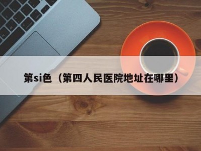 第si色（第四人民医院地址在哪里）