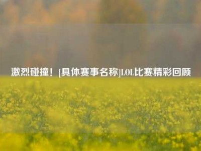 激烈碰撞！[具体赛事名称]LOL比赛精彩回顾