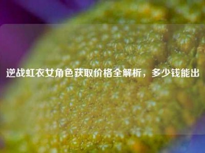 逆战虹衣女角色获取价格全解析，多少钱能出