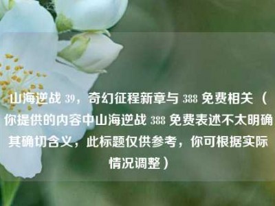 山海逆战 39，奇幻征程新章与 388 免费相关 （你提供的内容中山海逆战 388 免费表述不太明确其确切含义，此标题仅供参考，你可根据实际情况调整）