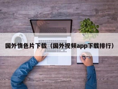 国外情色片下载（国外视频app下载排行）