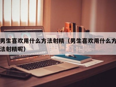 男生喜欢用什么方法射精（男生喜欢用什么方法射精呢）