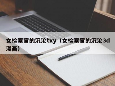 女检察官的沉沦txy（女检察官的沉沦3d漫画）