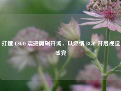 打造 CSGO 震撼剪辑开场，以燃情 BGM 开启视觉盛宴