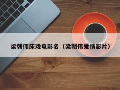 梁朝伟床戏电影名（梁朝伟爱情影片）