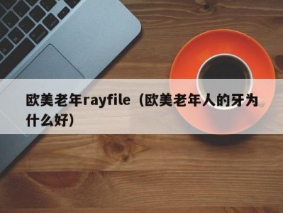 欧美老年rayfile（欧美老年人的牙为什么好）