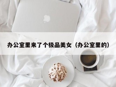办公室里来了个极品美女（办公室里的）