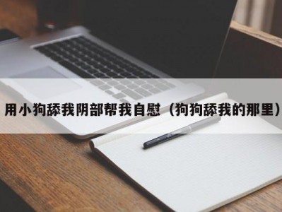 用小狗舔我阴部帮我自慰（狗狗舔我的那里）