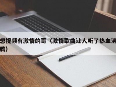 想视频有激情的哥（激情歌曲让人听了热血沸腾）