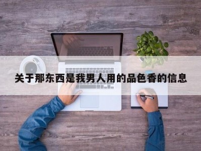 关于那东西是我男人用的品色香的信息