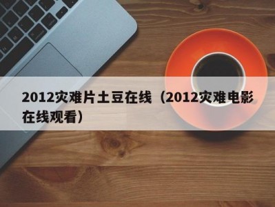 2012灾难片土豆在线（2012灾难电影在线观看）