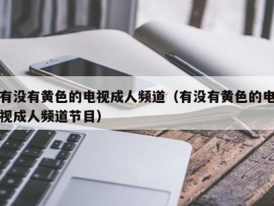 有没有黄色的电视成人频道（有没有黄色的电视成人频道节目）