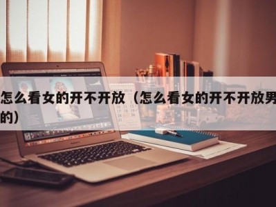怎么看女的开不开放（怎么看女的开不开放男的）