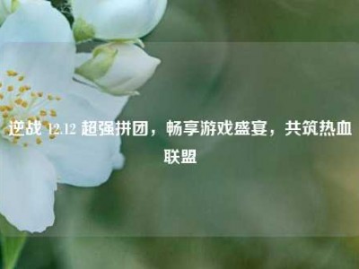 逆战 12.12 超强拼团，畅享游戏盛宴，共筑热血联盟