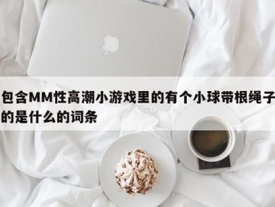 包含MM性高潮小游戏里的有个小球带根绳子的是什么的词条