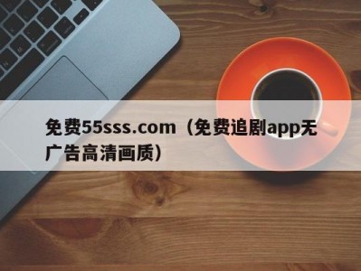 免费55sss.com（免费追剧app无广告高清画质）