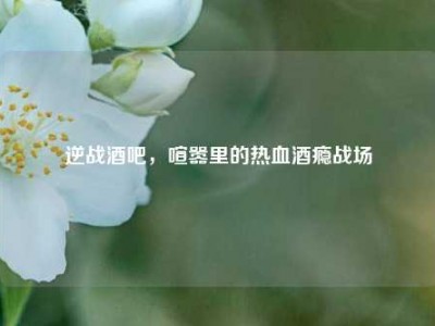 逆战酒吧，喧嚣里的热血酒瘾战场