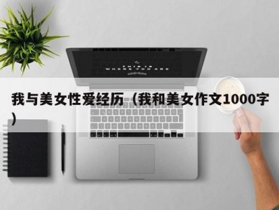 我与美女性爱经历（我和美女作文1000字）