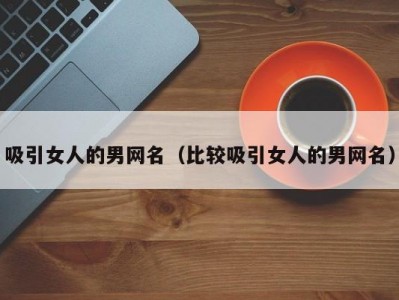 吸引女人的男网名（比较吸引女人的男网名）