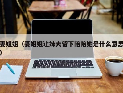 妻姐姐（妻姐姐让妹夫留下陪陪她是什么意思）