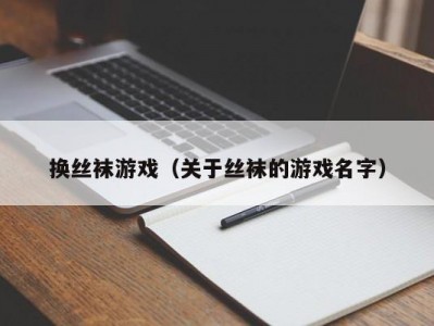 换丝袜游戏（关于丝袜的游戏名字）