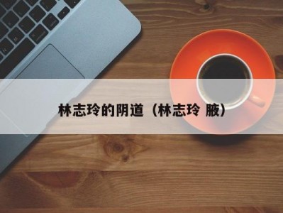 林志玲的阴道（林志玲 腋）