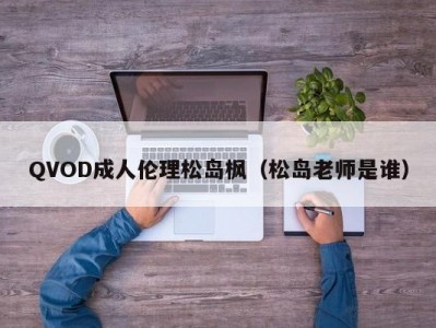 QVOD成人伦理松岛枫（松岛老师是谁）