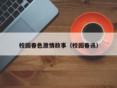校园春色激情故事（校园春讯）