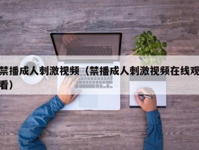 禁播成人刺激视频（禁播成人刺激视频在线观看）