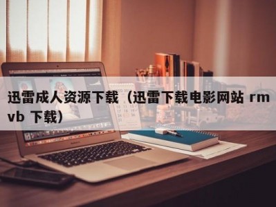 迅雷成人资源下载（迅雷下载电影网站 rmvb 下载）