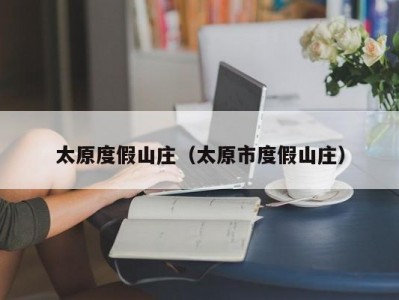 太原度假山庄（太原市度假山庄）