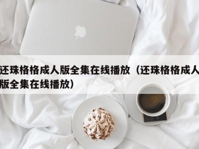 还珠格格成人版全集在线播放（还珠格格成人版全集在线播放）
