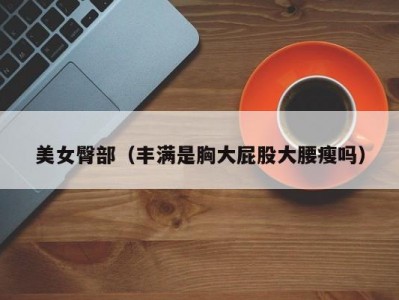 美女臀部（丰满是胸大屁股大腰瘦吗）