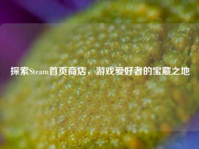 探索Steam首页商店，游戏爱好者的宝藏之地
