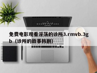 免费电影观看淫荡的诊所3.rmvb.3gb（诊所的故事韩剧）