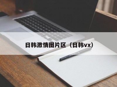 日韩激情图片区（日韩vx）