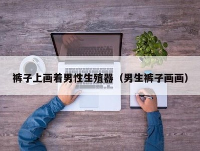 裤子上画着男性生殖器（男生裤子画画）