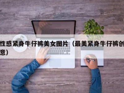 性感紧身牛仔裤美女图片（最美紧身牛仔裤创意）