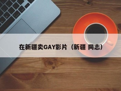 在新疆卖GAY影片（新疆 同志）