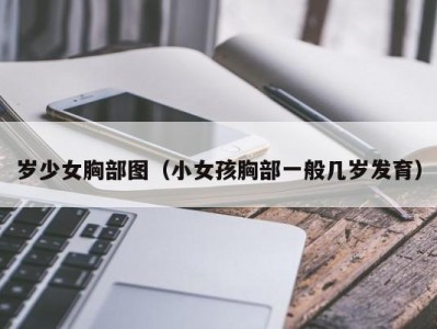 岁少女胸部图（小女孩胸部一般几岁发育）