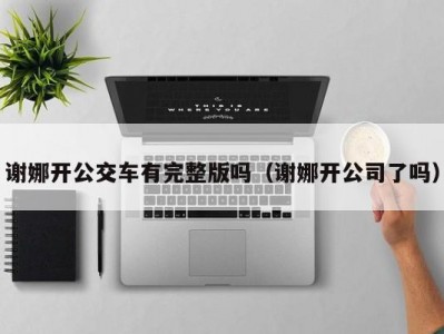 谢娜开公交车有完整版吗（谢娜开公司了吗）