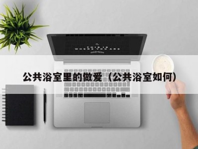 公共浴室里的做爱（公共浴室如何）