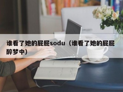 谁看了她的屁屁sodu（谁看了她的屁屁 醉梦中）