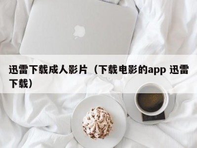 迅雷下载成人影片（下载电影的app 迅雷下载）