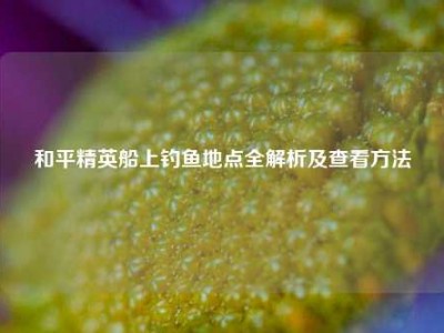 和平精英船上钓鱼地点全解析及查看     
