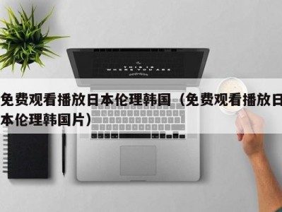 免费观看播放日本伦理韩国（免费观看播放日本伦理韩国片）