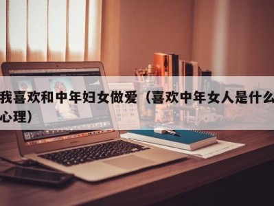 我喜欢和中年妇女做爱（喜欢中年女人是什么心理）