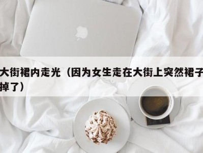 大街裙内走光（因为女生走在大街上突然裙子掉了）