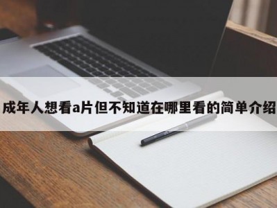 成年人想看a片但不知道在哪里看的简单介绍